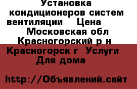 Установка кондиционеров,систем вентиляции. › Цена ­ 6 000 - Московская обл., Красногорский р-н, Красногорск г. Услуги » Для дома   